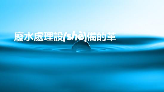 廢水處理設(shè)備的革新，讓常州邁向清潔水源！
